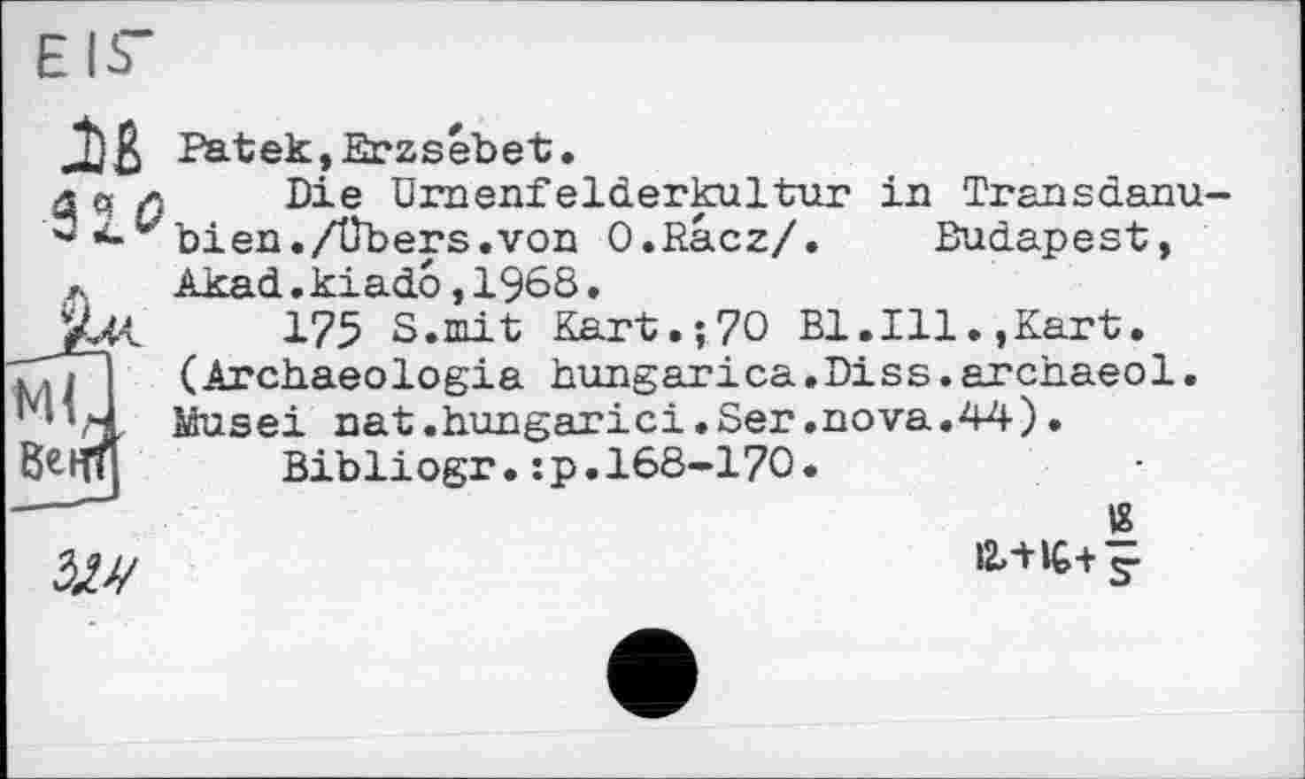 ﻿EIS"
32.0

Patek, Erzsebet.
Die Draenfelderkultur in Transdanu bien./Übers.von O.Racz/.	Budapest,
Akad.kiado,1968.
175 S.mit Kart.;70 Bl.IllKart. (Archaeologia hungarica.Diss.archaeol. Idusei nat.hungarici.Ser.nova.44).
Bibliogr.:p.168-170.
В